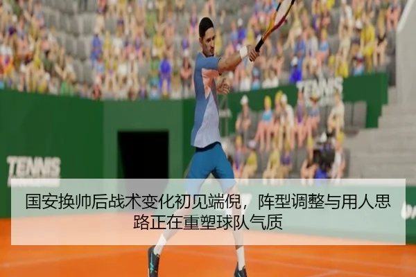 国安换帅后战术变化初见端倪，阵型调整与用人思路正在重塑球队气质