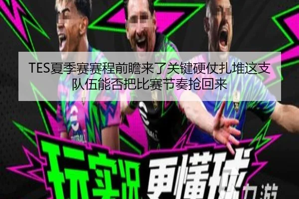TES夏季赛赛程前瞻来了关键硬仗扎堆这支队伍能否把比赛节奏抢回来