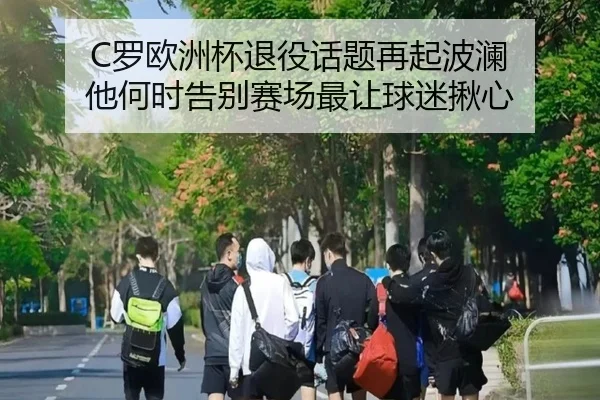 C罗欧洲杯退役话题再起波澜 他何时告别赛场最让球迷揪心（kaiyun）